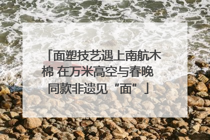 面塑技艺遇上南航木棉 在万米高空与春晚同款非遗见“面”