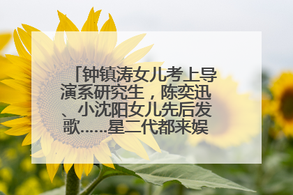 钟镇涛女儿考上导演系研究生，陈奕迅、小沈阳女儿先后发歌……星二代都来娱乐圈上班了
