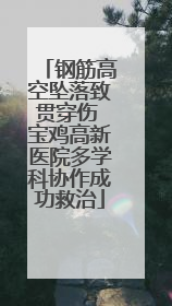钢筋高空坠落致贯穿伤 宝鸡高新医院多学科协作成功救治