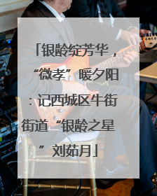 银龄绽芳华，“微孝”暖夕阳：记西城区牛街街道“银龄之星”刘茹月