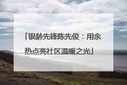 银龄先锋陈先俊：用余热点亮社区温暖之光