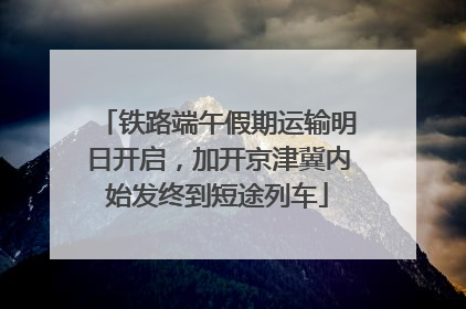 铁路端午假期运输明日开启，加开京津冀内始发终到短途列车