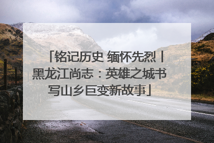铭记历史 缅怀先烈丨黑龙江尚志：英雄之城书写山乡巨变新故事