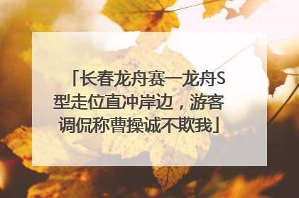 长春龙舟赛一龙舟S型走位直冲岸边，游客调侃称曹操诚不欺我
