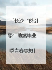 长沙“税引擎”助燃毕业季青春梦想