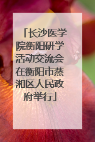 长沙医学院衡阳研学活动交流会在衡阳市蒸湘区人民政府举行