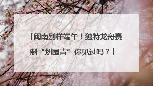 闽南别样端午！独特龙舟赛制“划围青”你见过吗？