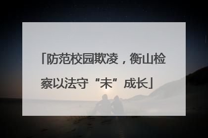 防范校园欺凌，衡山检察以法守“未”成长