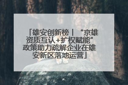 雄安创新榜丨“京雄资质互认+扩权赋能”政策助力疏解企业在雄安新区落地运营