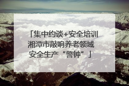 集中约谈+安全培训 湘潭市敲响养老领域安全生产“警钟”