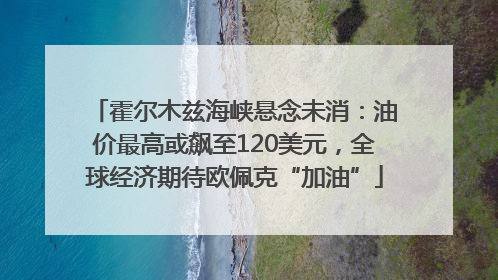 霍尔木兹海峡悬念未消：油价最高或飙至120美元，全球经济期待欧佩克“加油”