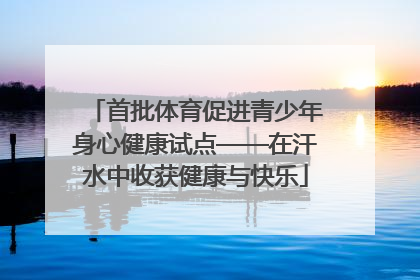 首批体育促进青少年身心健康试点——在汗水中收获健康与快乐