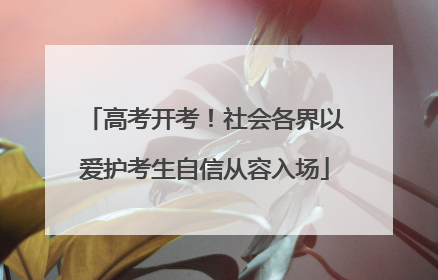 高考开考！社会各界以爱护考生自信从容入场