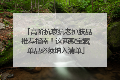 高阶抗衰抗老护肤品推荐指南！这两款宝藏单品必须纳入清单