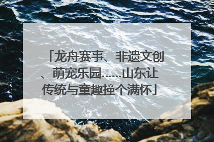龙舟赛事、非遗文创、萌宠乐园……山东让传统与童趣撞个满怀