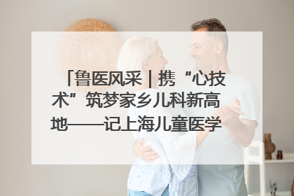鲁医风采｜携“心技术”筑梦家乡儿科新高地——记上海儿童医学中心临沂医院执行院长、副主任医师孙琦