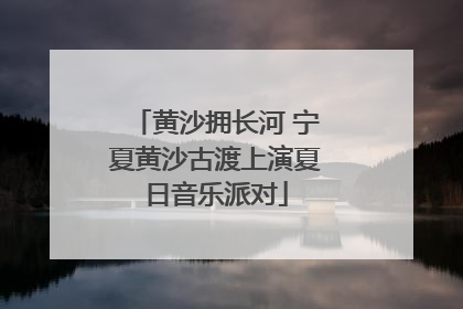 黄沙拥长河 宁夏黄沙古渡上演夏日音乐派对