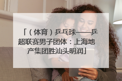 （体育）乒乓球——乒超联赛男子团体：上海地产集团胜汕头明润