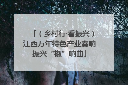 （乡村行·看振兴）江西万年特色产业奏响振兴“椒”响曲
