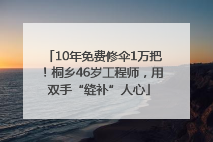 10年免费修伞1万把！桐乡46岁工程师，用双手“缝补”人心