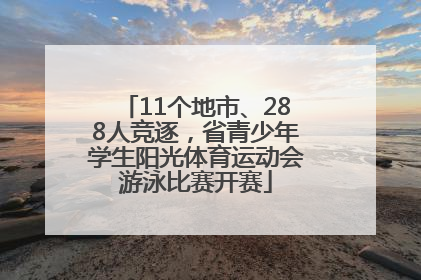 11个地市、288人竞逐，省青少年学生阳光体育运动会游泳比赛开赛