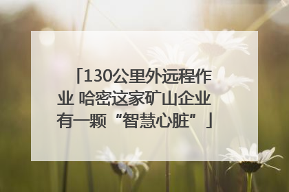 130公里外远程作业 哈密这家矿山企业有一颗“智慧心脏”