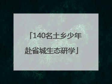 140名土乡少年赴省城生态研学