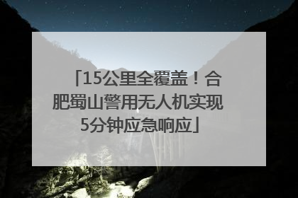 15公里全覆盖！合肥蜀山警用无人机实现5分钟应急响应