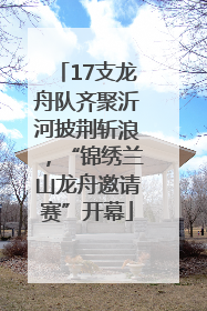 17支龙舟队齐聚沂河披荆斩浪，“锦绣兰山龙舟邀请赛”开幕