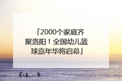 2000个家庭齐聚洛阳！全国幼儿篮球嘉年华将启幕