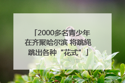 2000多名青少年在齐聚哈尔滨 将跳绳跳出各种“花式”