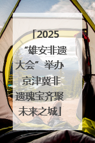 2025“雄安非遗大会”举办 京津冀非遗瑰宝齐聚未来之城