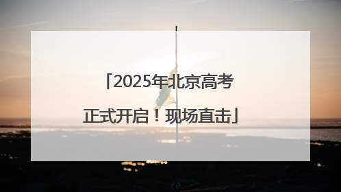 2025年北京高考正式开启！现场直击