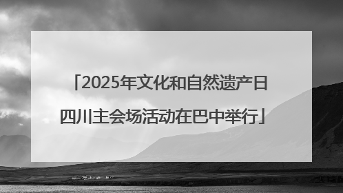 2025年文化和自然遗产日四川主会场活动在巴中举行