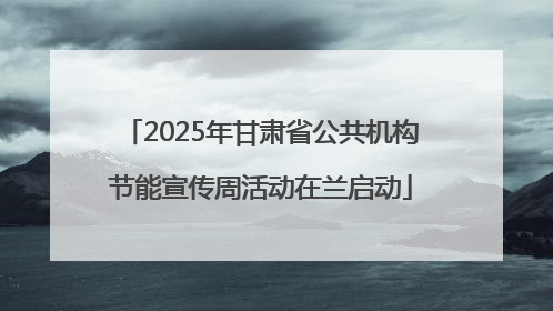 2025年甘肃省公共机构节能宣传周活动在兰启动