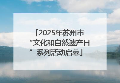 2025年苏州市“文化和自然遗产日”系列活动启幕