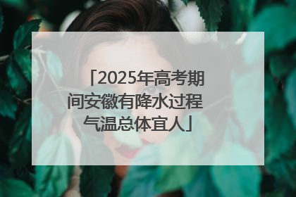 2025年高考期间安徽有降水过程 气温总体宜人