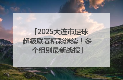 2025大连市足球超级联赛精彩继续！多个组别最新战报