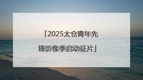 2025太仓青年先锋影像季启动征片
