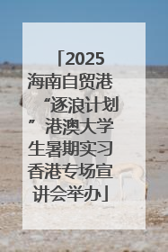 2025海南自贸港“逐浪计划”港澳大学生暑期实习香港专场宣讲会举办