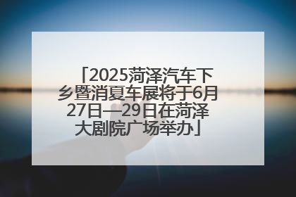 2025菏泽汽车下乡暨消夏车展将于6月27日—29日在菏泽大剧院广场举办