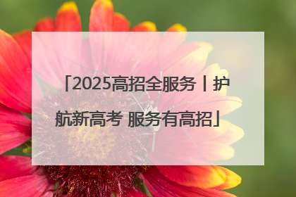 2025高招全服务丨护航新高考 服务有高招