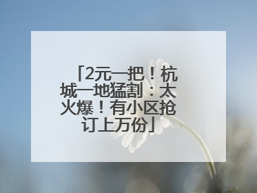 2元一把！杭城一地猛割：太火爆！有小区抢订上万份