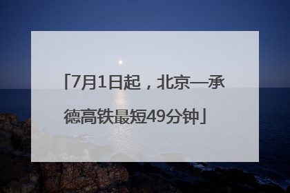 7月1日起，北京—承德高铁最短49分钟