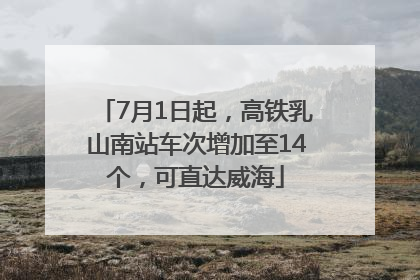 7月1日起，高铁乳山南站车次增加至14个，可直达威海