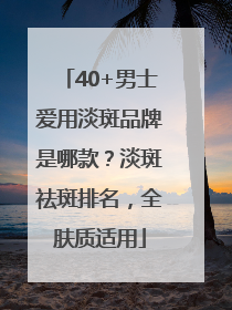 40+男士爱用淡斑品牌是哪款？淡斑祛斑排名，全肤质适用