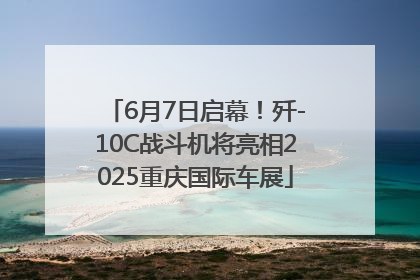 6月7日启幕！歼-10C战斗机将亮相2025重庆国际车展