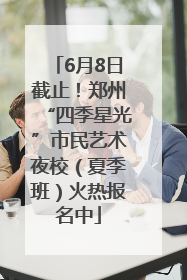 6月8日截止！郑州“四季星光”市民艺术夜校（夏季班）火热报名中