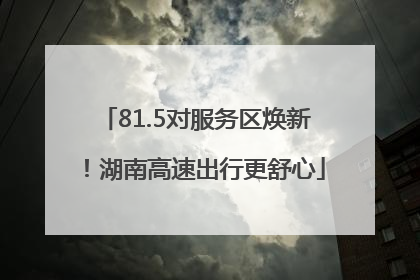 81.5对服务区焕新！湖南高速出行更舒心