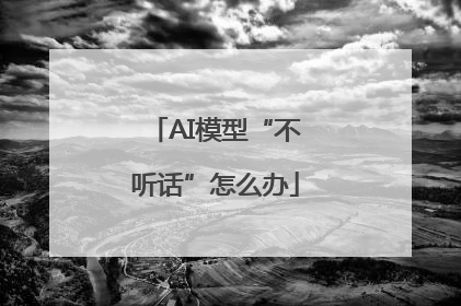 AI模型“不听话”怎么办